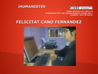 iHUMANISTESiHUMANISTES
Primer Semestre Curs 2012/13
Competències TIC a les ciències humanes i socials Aula 1
Consultor : Enric Gil Garcia
FELICITAT CANO FERNANDEZFELICITAT CANO FERNANDEZ
 