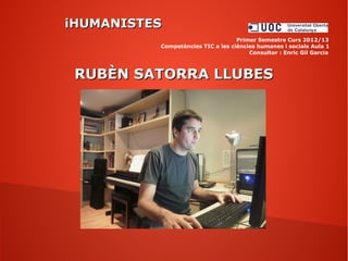 iHUMANISTESiHUMANISTES
Primer Semestre Curs 2012/13
Competències TIC a les ciències humanes i socials Aula 1
Consultor : Enric Gil Garcia
RUBÈN SATORRA LLUBESRUBÈN SATORRA LLUBES
 