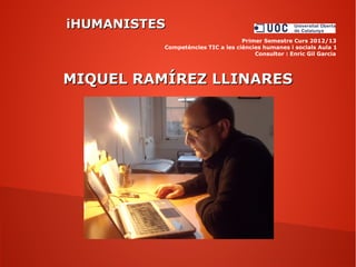 iHUMANISTESiHUMANISTES
Primer Semestre Curs 2012/13
Competències TIC a les ciències humanes i socials Aula 1
Consultor : Enric Gil Garcia
MIQUEL RAMÍREZ LLINARESMIQUEL RAMÍREZ LLINARES
 