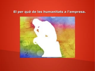 El per què de les humanitats a l’empresa.El per què de les humanitats a l’empresa.
 