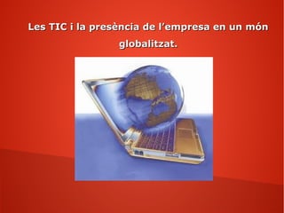 Les TIC i la presència de l’empresa en un mónLes TIC i la presència de l’empresa en un món
globalitzat.globalitzat.
 