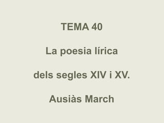 TEMA 40

  La poesia lírica

dels segles XIV i XV.

   Ausiàs March
 
