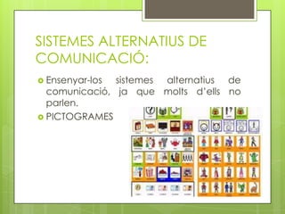 SISTEMES ALTERNATIUS DE
COMUNICACIÓ:
 Ensenyar-los sistemes alternatius de
  comunicació, ja que molts d’ells no
  parlen.
 PICTOGRAMES
 