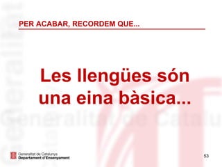 53
PER ACABAR, RECORDEM QUE...
Les llengües són
una eina bàsica...
 