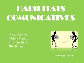 HABILITATS COMUNICATIVES Marta Sancho Miriam Romero  Omar Serrhini Alba Romero  Professora: Mar   