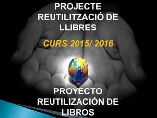 PROJECTE
REUTILITZACIÓ DE
LLIBRES
CURS 2015/ 2016
PROYECTO
REUTILIZACIÓN DE
LIBROS
 