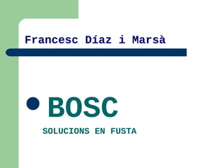 Francesc Díaz i Marsà 
BOSC 
SOLUCIONS EN FUSTA 
 
