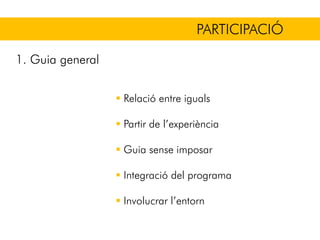 PARTICIPACIÓ
Relació entre iguals
Partir de l’experiència
Guia sense imposar
Integració del programa
Involucrar l’entorn
1. Guia general
 