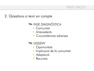 FASE DIAGNÒSTICA
Comunitat
Antecedents
Circumstàncies adverses
DISSENY
Oportunitats
Implicació de la comunitat
Adaptació
Recursos
PARTICIPACIÓ
2. Qüestions a tenir en compte
 