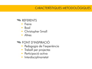 CARACTERÍSTIQUES METODOLÒGIQUES
REFERENTS
Freire
Boal
Christopher Small
Altres
FONT D’INSPIRACIÓ
Pedagogia de l’experiència
Treball per projectes
Participació activa
Interdisciplinarietat
 