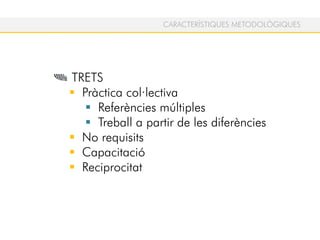TRETS
Pràctica col·lectiva
Referències múltiples
Treball a partir de les diferències
No requisits
Capacitació
Reciprocitat
CARACTERÍSTIQUES METODOLÒGIQUES
 