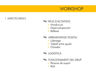 WORKSHOP
TIPUS D’ACTIVITATS
Introducció
Desenvolupament
Reflexió
APRENENTATGE POSITIU
Lideratge
Treball entre iguals
Claredat
LOGÍSTICA
FUNCIONAMENT DEL GRUP
Persona de suport
Rols
1. ASPECTES BÀSICS
 
