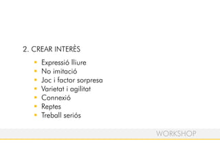 2. CREAR INTERÈS
Expressió lliure
No imitació
Joc i factor sorpresa
Varietat i agilitat
Connexió
Reptes
Treball seriós
WORKSHOP
 