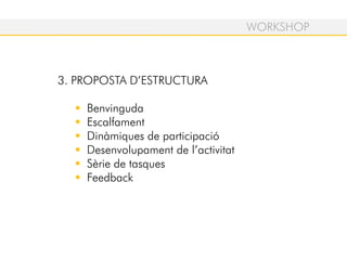 3. PROPOSTA D’ESTRUCTURA
Benvinguda
Escalfament
Dinàmiques de participació
Desenvolupament de l’activitat
Sèrie de tasques
Feedback
WORKSHOP
 