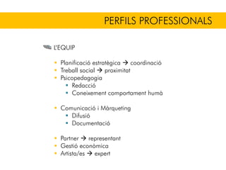PERFILS PROFESSIONALS
L’EQUIP
Planificació estratègica coordinació
Treball social proximitat
Psicopedagogia
Redacció
Coneixement comportament humà
Comunicació i Màrqueting
Difusió
Documentació
Partner representant
Gestió econòmica
Artista/es expert
 