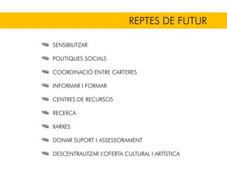REPTES DE FUTUR
SENSIBILITZAR
POLITIQUES SOCIALS
COORDINACIÓ ENTRE CARTERES
INFORMAR I FORMAR
CENTRES DE RECURSOS
RECERCA
XARXES
DONAR SUPORT I ASSESSORAMENT
DESCENTRALITZAR L’OFERTA CULTURAL I ARTÍSTICA
 
