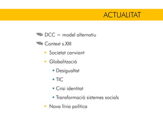DCC = model alternatiu
Context s.XXI
Societat canviant
Globalització
Desigualtat
TIC
Crisi identitat
Transformació sistemes socials
Nova línia política
ACTUALITAT
 