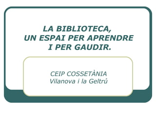 LA BIBLIOTECA,  UN ESPAI PER APRENDRE  I PER GAUDIR. CEIP COSSETÀNIA Vilanova i la Geltrú 