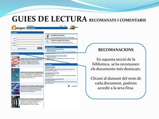 GUIES DE LECTURA RECOMANATS I COMENTARIS

RECOMANACIONS
En aquesta secció de la
biblioteca, se’ns recomanen
els documents més destacats.
Clicant al damunt del nom de
cada document, podrem
accedir a la seva fitxa.

 