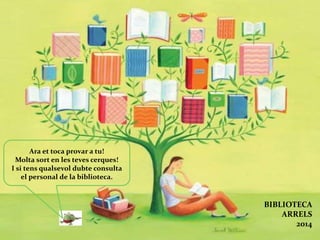 BIBLIOTECA
ARRELS
2014

Ara et toca provar
a tu!
Molta sort en les
teves recerques!

I si tens
qualsevol
dubte, consult
a el personal
de la
biblioteca.

Construcció i disseny: ROSER ROCA QUERALT

 