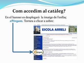 Com accedim al catàleg?
En el bàner es
desplegarà la
imatge de l’enllaç
ePèrgam.
Cliqueu a sobre
del nom de
l’enllaç.

 