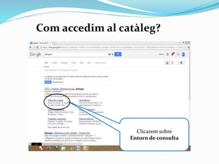 Com accedim al catàleg?

clica

Clicarem sobre
l’enllaç de
l’apartat
Entorn de
consulta

 