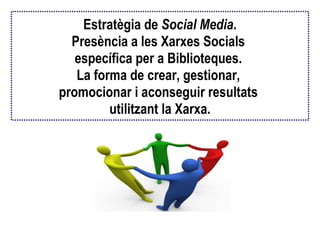 Estratègia de  Social Media . Presència a les Xarxes Socials  específica per a Biblioteques.  La forma de crear, gestionar,  promocionar i aconseguir resultats  utilitzant la Xarxa. 