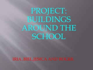 PROJECT:
BUILDINGS
AROUND THE
SCHOOL
IRIA ,BIEL,JESICA AND ROGER.
 