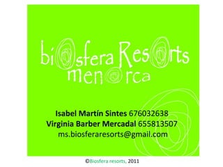 Isabel Martín Sintes  676032638 Virginia Barber Mercadal  655813507  ms.biosferaresorts@gmail.com © Biosfera resorts,  2011 