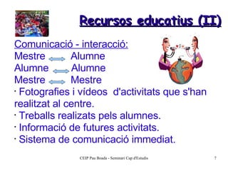 Recursos educatius (II) Comunicació - interacció: Mestre  Alumne Alumne  Alumne Mestre  Mestre Fotografies i vídeos  d'activitats que s'han realitzat al centre.  Treballs realizats pels alumnes. Informació de futures activitats. Sistema de comunicació immediat. 