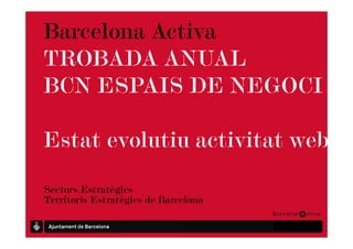Barcelona Activa
TROBADA ANUAL
BCN ESPAIS DE NEGOCI

Estat evolutiu activitat web

Sectors Estratègics
Territoris Estratègics de Barcelona

                                      Promoció Econòmica
 