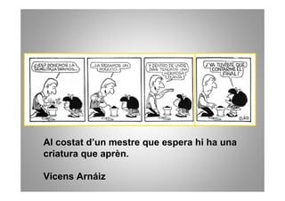 Al costat d’un mestre que espera hi ha una
criatura que aprèn.

Vicens Arnáiz
 