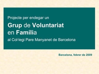 Projecte per endegar un Grup  de  Voluntariat en  Famíli a al Col·legi Pare Manyanet de Barcelona  Barcelona, febrer de 2009 