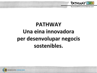 PATHWAY	
  
Una	
  eina	
  innovadora	
  
per	
  desenvolupar	
  negocis	
  
sostenibles.	
  	
  
 