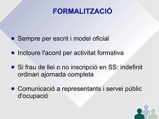FORMALITZACIÓ
● Sempre per escrit i model oficial
● Incloure l'acord per activitat formativa
● Si frau de llei o no inscripció en SS: indefinit
ordinari ajornada completa
● Comunicació a representants i servei públic
d'ocupació
 