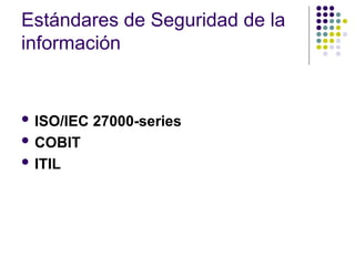 Estándares de Seguridad de la
información
 ISO/IEC 27000-series
 COBIT
 ITIL
 