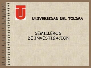 UNIVERSIDAD DEL TOLIMA SEMILLEROS  DE INVESTIGACION 