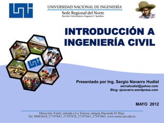 INTRODUCCIÓN A
INGENIERÍA CIVIL
Presentado por Ing. Sergio Navarro Hudiel
sernahudiel@yahoo.com
Blog: sjnavarro.wordpress.com
MAYO 2012
 