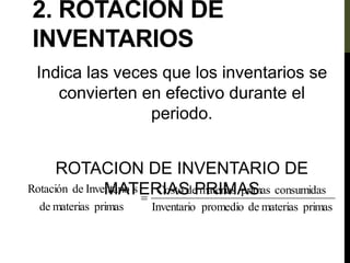 2. ROTACIÓN DE
INVENTARIOS
Indica las veces que los inventarios se
convierten en efectivo durante el
periodo.
ROTACION DE INVENTARIO DE
MATERIAS PRIMAS
primas
materias
de
promedio
Inventario
consumidas
primas
materias
de
Costo
primas
materias
de
s
Inventario
de
Rotación

 