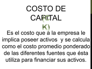 COSTO DE
CAPITAL
Es el costo que a la empresa le
implica poseer activos y se calcula
como el costo promedio ponderado
de las diferentes fuentes que ésta
utiliza para financiar sus activos.
 