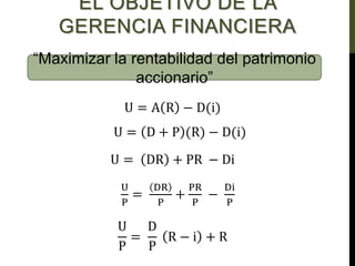 EL OBJETIVO DE LA
GERENCIA FINANCIERA
U = D + P (R) − D(i)
U = DR + PR − Di
U
P
=
DR
P
+
PR
P
−
Di
P
U
P
=
D
P
R − i + R
U = A R − D(i)
“Maximizar la rentabilidad del patrimonio
accionario”
 