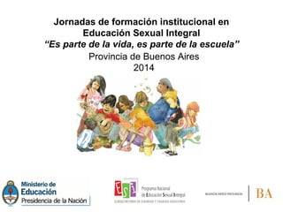 Jornadas de formación institucional en
Educación Sexual Integral
“Es parte de la vida, es parte de la escuela”
Provincia de Buenos Aires
2014
 