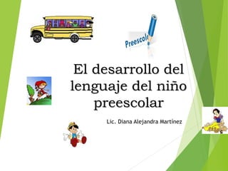 El desarrollo delEl desarrollo del
lenguaje del niñolenguaje del niño
preescolarpreescolar
 
 
 
Lic. Diana Alejandra Martínez
 