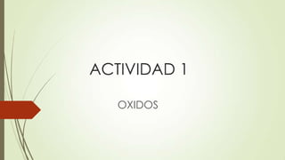ACTIVIDAD 1
OXIDOS
 