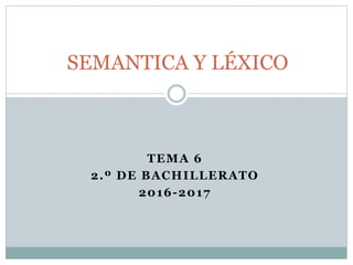 TEMA 6
2.º DE BACHILLERATO
2016-2017
SEMANTICA Y LÉXICO
 