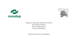 Colegio de Educación Profesional Técnica
del Estado de México
Plantel Tlalnepantla 1
Carrera Informática
Arquitectura de una computadora
 