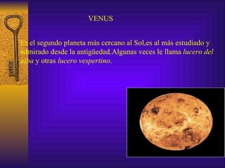 VENUS Es el segundo planeta más cercano al Sol,es al más estudiado y admirado desde la antigüedad.Algunas veces le llama  lucero del   alba  y otras  lucero vespertino . 