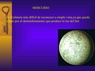 MERCURIO Es el planeta más difícil de reconocer a simple vista,ya que queda  oculto por el deslumbramiento que produce la luz del Sol. 