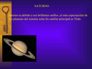 SATURNO Saturno es,debido a sus brillantes anillos ,el más espectacular de los planetas del sistema solar.Su satélite principal es Titán. 