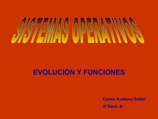 EVOLUCIÓN Y FUNCIONES SISTEMAS OPERATIVOS Carlos Avellana Gallán 2º Bach. B 